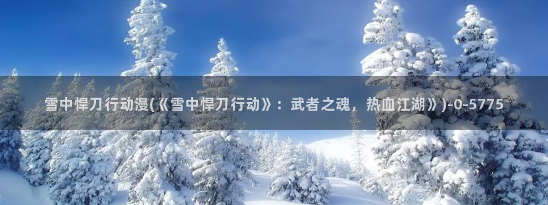 动漫电影：雪中悍刀行动漫(《雪中悍刀行动》：武者之魂，热血江湖》)