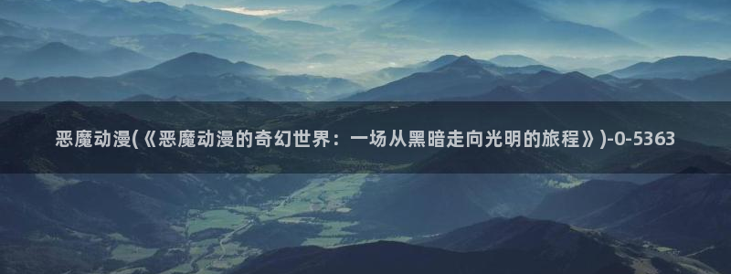 樱花动漫网站：恶魔动漫(《恶魔动漫的奇幻世界：一场从黑暗走向光明的旅程》)