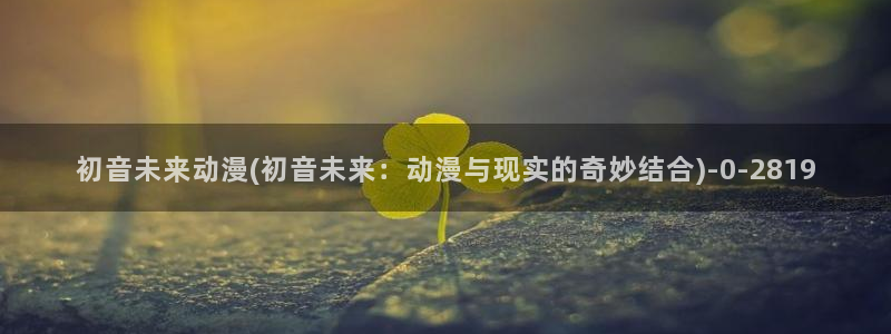 动漫巴士：初音未来动漫(初音未来：动漫与现实的奇妙结合)